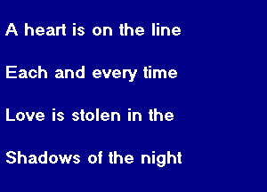 A heart is on the line
Each and every time

Love is stolen in the

Shadows of the night