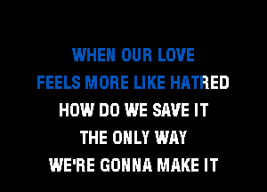 IJJHEN OUR LOVE
FEELS MORE LIKE HATRED
HOW DO WE SAVE IT
THE ONLY WAY
WE'RE GDHNR MAKE IT