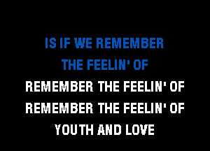 IS IF WE REMEMBER
THE FEELIH' 0F
REMEMBER THE FEELIH' 0F
REMEMBER THE FEELIH' 0F
YOUTH AND LOVE