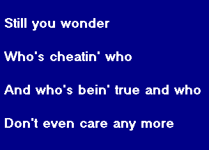 Still you wonder
Who's cheatin' who

And who's bein' true and who

Don't even care any more