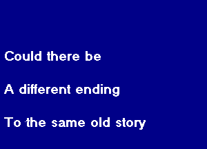 Could there be

A different ending

To 'the same old story