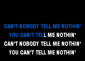 CAN'T NOBODY TELL ME HOTHlH'
YOU CAN'T TELL ME HOTHlH'
CAN'T NOBODY TELL ME HOTHlH'
YOU CAN'T TELL ME HOTHlH'