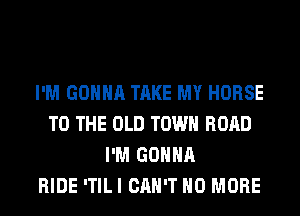 I'M GONNA TAKE MY HORSE
TO THE OLD TOWN ROAD
I'M GONNA
RIDE ITILI CAN'T NO MORE