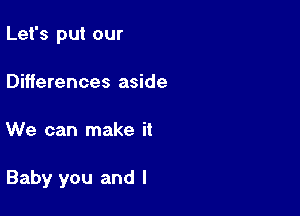 Let's put our
Differences aside

We can make it

Baby you and l