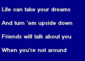 Life can take your dreams
And turn 'em upside down
Friends will talk about you

When you're not around