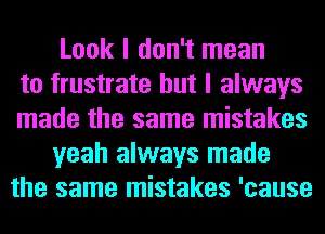 Look I don't mean
to frustrate but I always
made the same mistakes
yeah always made
the same mistakes 'cause