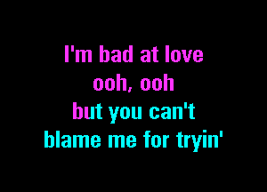 I'm bad at love
ooh.ooh

but you can't
blame me for tryin'