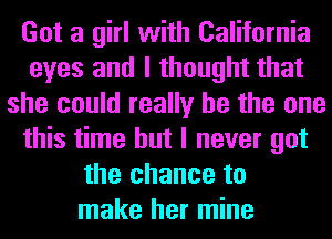 Got a girl with California
eyes and I thought that
she could really be the one
this time but I never got
the chance to
make her mine