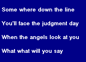 Some where down the line
You'll face the judgment day

When the angels look at you

What what will you say