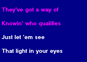 Just let 'em see

That light in your eyes