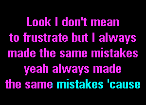 Look I don't mean
to frustrate but I always
made the same mistakes
yeah always made
the same mistakes 'cause