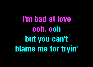 I'm bad at love
ooh.ooh

but you can't
blame me for tryin'