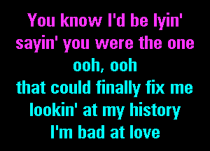 You know I'd be lyin'
sayin' you were the one
ooh,ooh
that could finally fix me
lookin' at my history
I'm bad at love