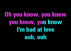 Oh you know, you know
you know. you know

I'm bad at love
ooh,ooh