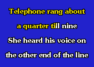 Telephone rang about
a quarter till nine

She heard his voice on

the other end of the line