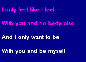 And I only want to be

With you and be myself