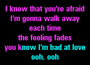 I know that you're afraid
I'm gonna walk away
each time
the feeling fades
you know I'm bad at love
ooh,ooh