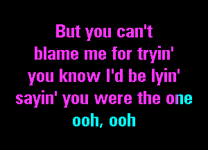 But you can't
blame me for tryin'

you know I'd be lyin'
sayin' you were the one
ooh,ooh