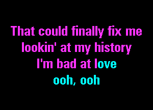 That could finally fix me
lookin' at my history

I'm bad at love
ooh,ooh