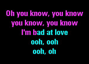 Oh you know, you know
you know, you know

I'm bad at love
ooh,ooh
ooh,oh