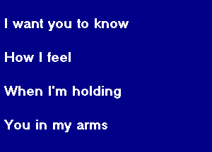 I want you to know

How I feel

When I'm holding

You in my arms