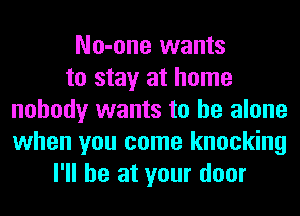 No-one wants
to stay at home
nobody wants to he alone
when you come knocking
I'll be at your door