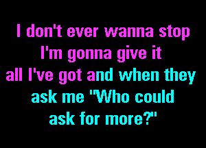 I don't ever wanna stop
I'm gonna give it
all I've got and when they
ask me Who could
ask for more?