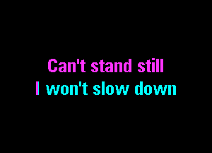 Can't stand still

I won't slow down