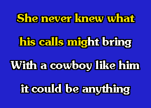 She never knew what
his calls might bring
With a cowboy like him

it could be anything