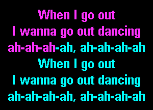 When I go out
I wanna go out dancing
ah-ah-ah-ah, ah-ah-ah-ah
When I go out
I wanna go out dancing
ah-ah-ah-ah, ah-ah-ah-ah