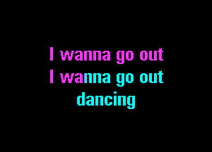 I wanna go out

I wanna go out
dancing
