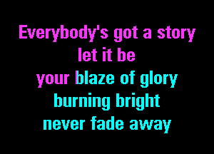 Everybody's got a story
let it be

your blaze of glory
burning bright
never fade away