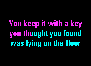 You keep it with a key

you thought you found
was lying on the floor
