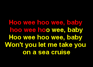 H00 wee hoo wee, baby
hoo wee hoo wee, baby
H00 wee hoo wee, baby
Won't you let me take you
on a sea cruise