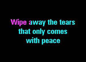 Wipe away the tears

that only comes
with peace