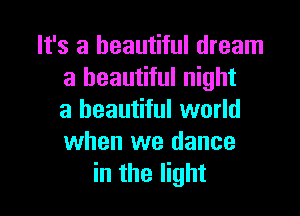 It's a beautiful dream
a beautiful night

a beautiful world
when we dance
in the light