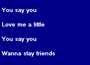 You say you
Love me a little

You say you

Wanna stay friends