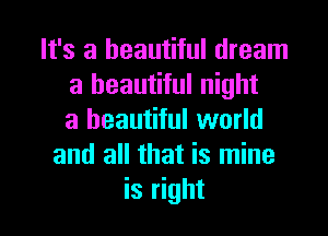 It's a beautiful dream
a beautiful night
a beautiful world
and all that is mine

is right I