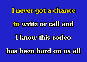 I never got a chance
to write or call and
I know this rodeo

has been hard on us all