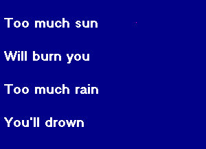 Too much sun

Will burn you

Too much rain

You'll drown