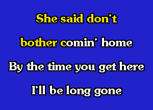 She said don't
bother comin' home
By the time you get here

I'll be long gone