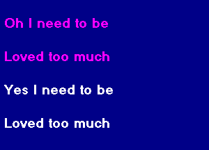 Yes I need to be

Loved too much