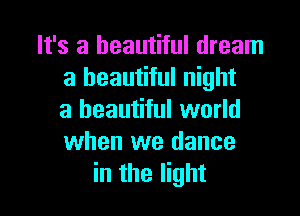 It's a beautiful dream
a beautiful night

a beautiful world
when we dance
in the light