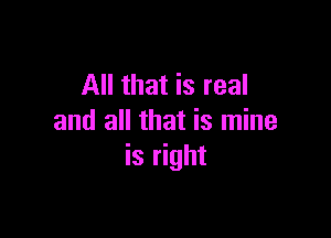 All that is real

and all that is mine
is right