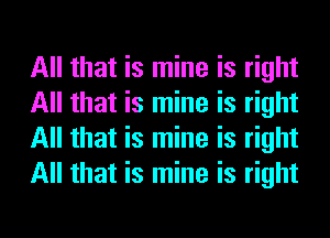 All that is mine is right
All that is mine is right
All that is mine is right
All that is mine is right