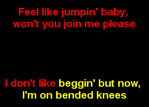 Feel like jumpin' baby,
won't you join me please

I don't like beggin' but now,
I'm on bended knees