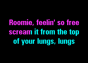 Roomie, feelin' so free

scream it from the top
of your lungs, lungs