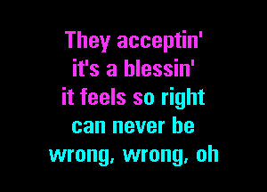 They acceptin'
it's a hlessin'

it feels so right
can never be
wrong, wrong, oh