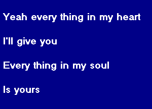 Yeah every thing in my heart

I'll give you

Every thing in my soul

ls yours