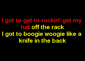 I got to get to rockin' get my
hat off the rack

I got to boogie woogie like a
knife in the back